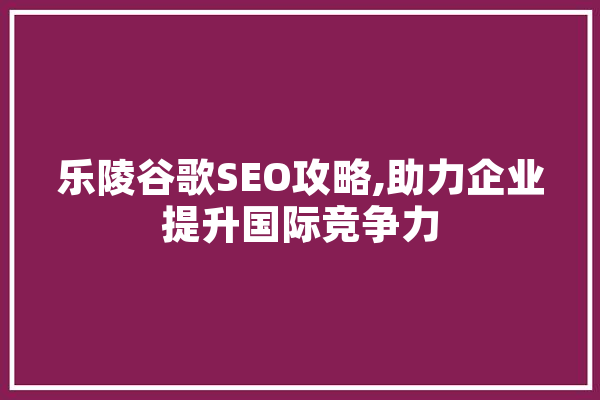 乐陵谷歌SEO攻略,助力企业提升国际竞争力
