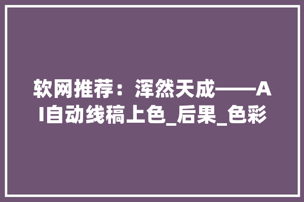 软网推荐：浑然天成——AI自动线稿上色_后果_色彩