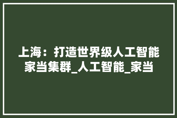 上海：打造世界级人工智能家当集群_人工智能_家当 智能助手