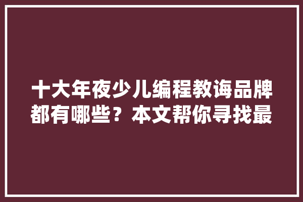 十大年夜少儿编程教诲品牌都有哪些？本文帮你寻找最佳启蒙之路?_孩子们_孩子 计算机