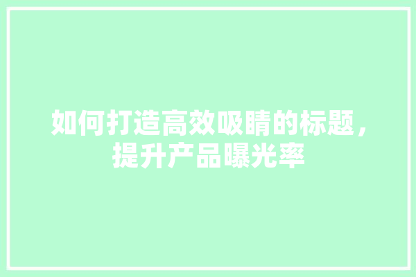 如何打造高效吸睛的标题，提升产品曝光率