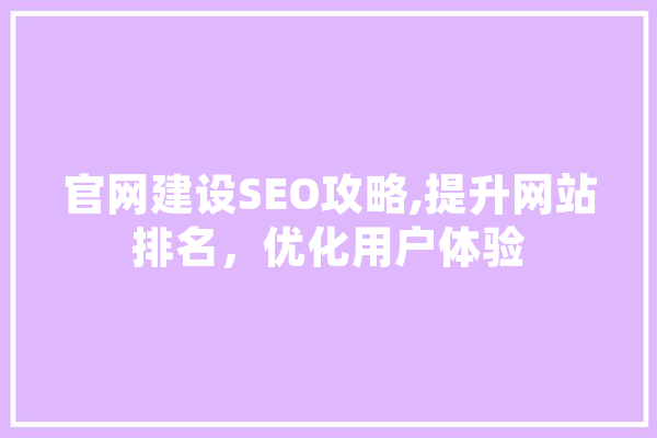 官网建设SEO攻略,提升网站排名，优化用户体验 AI简讯