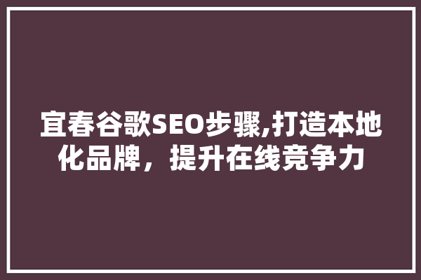 宜春谷歌SEO步骤,打造本地化品牌，提升在线竞争力
