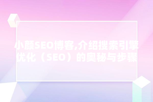 小颜SEO博客,介绍搜索引擎优化（SEO）的奥秘与步骤 智能问答