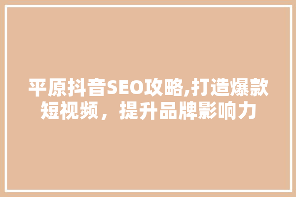 平原抖音SEO攻略,打造爆款短视频，提升品牌影响力 智能写作