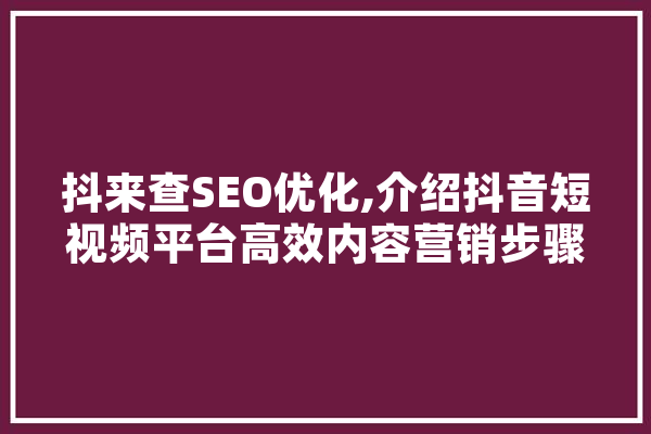 抖来查SEO优化,介绍抖音短视频平台高效内容营销步骤