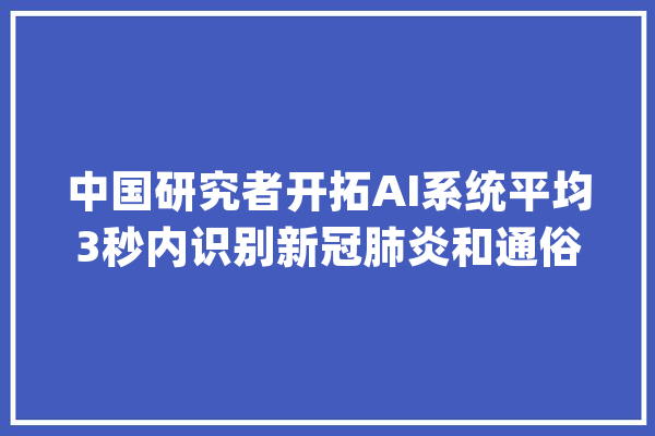 中国研究者开拓AI系统平均3秒内识别新冠肺炎和通俗感冒_人工智能_肺炎 绘影字幕