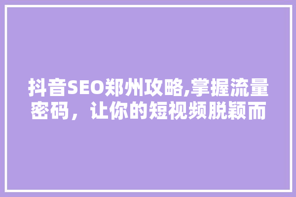 抖音SEO郑州攻略,掌握流量密码，让你的短视频脱颖而出 智能问答