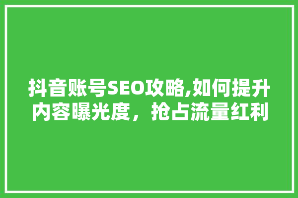 抖音账号SEO攻略,如何提升内容曝光度，抢占流量红利 文字写作