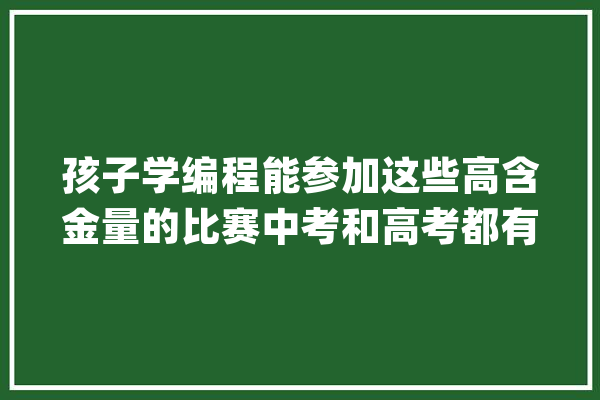 孩子学编程能参加这些高含金量的比赛中考和高考都有资助哦_措辞_创意