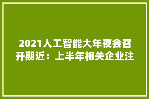 2021人工智能大年夜会召开期近：上半年相关企业注册量同比增长150%_相干_万家