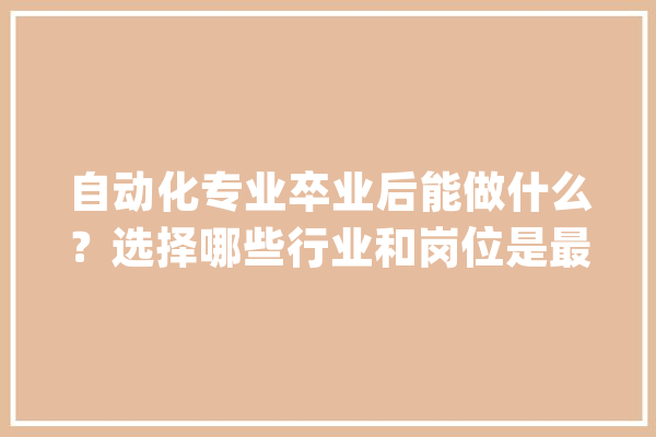 自动化专业卒业后能做什么？选择哪些行业和岗位是最优解？_技巧_岗亭