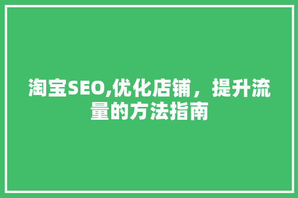 淘宝SEO,优化店铺，提升流量的方法指南