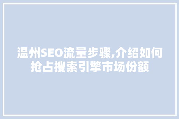 温州SEO流量步骤,介绍如何抢占搜索引擎市场份额