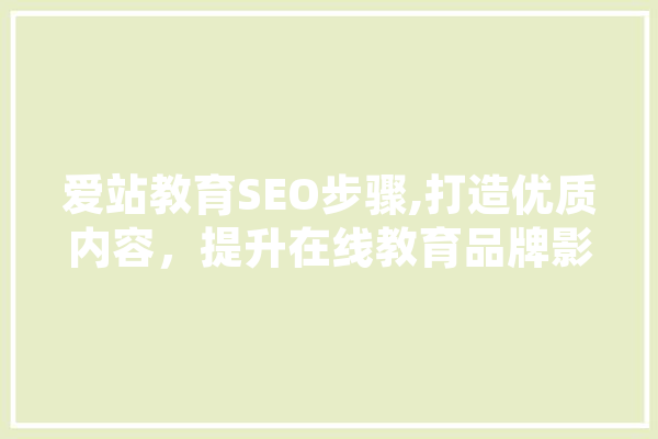 爱站教育SEO步骤,打造优质内容，提升在线教育品牌影响力