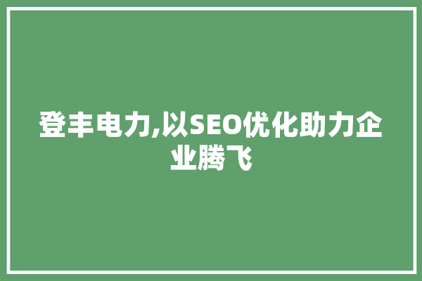 登丰电力,以SEO优化助力企业腾飞