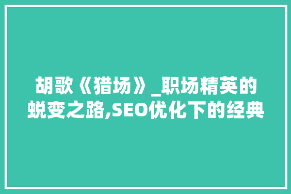 胡歌《猎场》_职场精英的蜕变之路,SEO优化下的经典之作