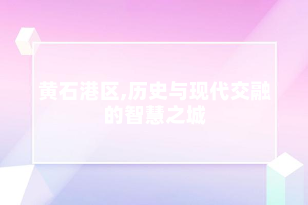 黄石港区,历史与现代交融的智慧之城