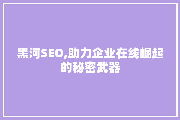 黑河SEO,助力企业在线崛起的秘密武器 科技快讯