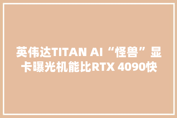 英伟达TITAN AI“怪兽”显卡曝光机能比RTX 4090快63%_显卡_英伟 科技快讯