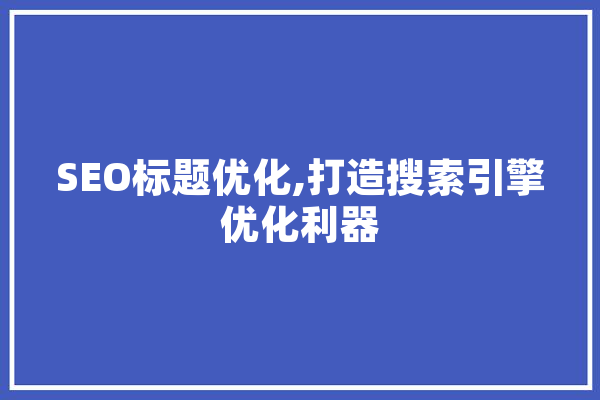 SEO标题优化,打造搜索引擎优化利器