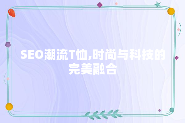 SEO潮流T恤,时尚与科技的完美融合