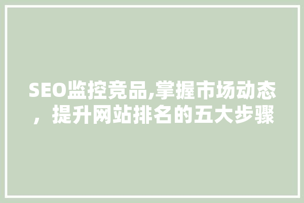 SEO监控竞品,掌握市场动态，提升网站排名的五大步骤