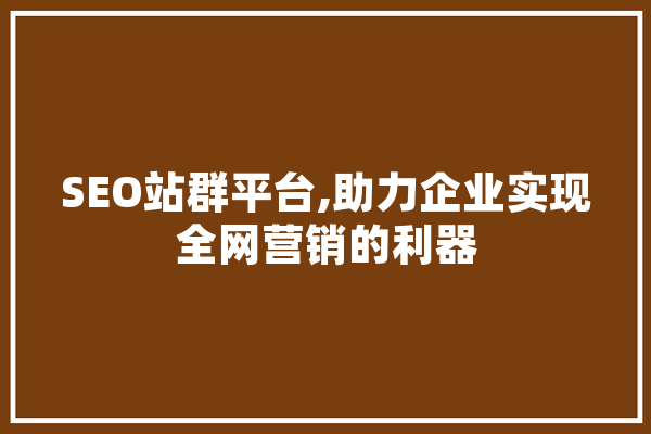 SEO站群平台,助力企业实现全网营销的利器