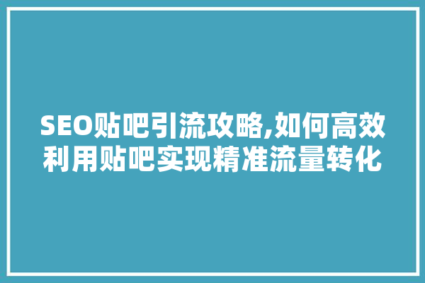 SEO贴吧引流攻略,如何高效利用贴吧实现精准流量转化