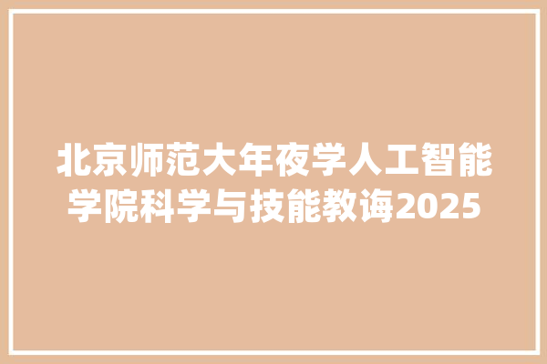 北京师范大年夜学人工智能学院科学与技能教诲2025年考研招生报考解读_北京师范年夜学_教室 文字写作