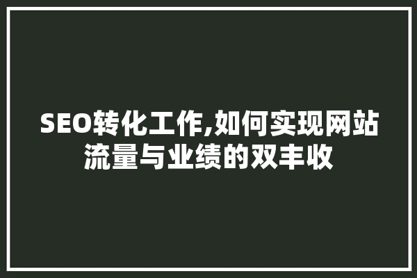 SEO转化工作,如何实现网站流量与业绩的双丰收