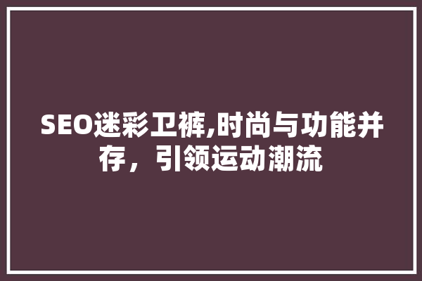 SEO迷彩卫裤,时尚与功能并存，引领运动潮流