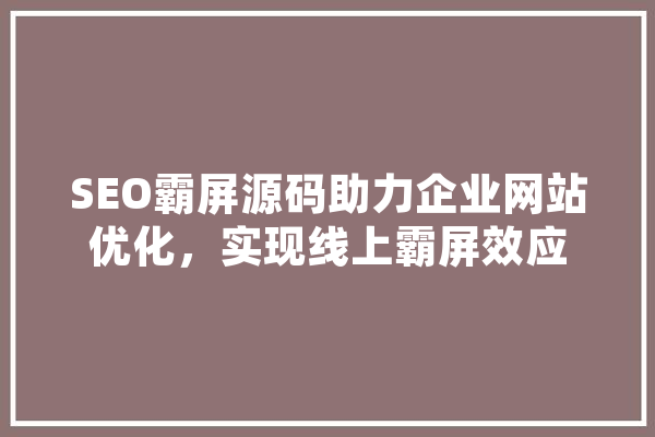 SEO霸屏源码助力企业网站优化，实现线上霸屏效应