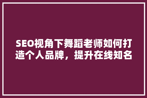 SEO视角下舞蹈老师如何打造个人品牌，提升在线知名度