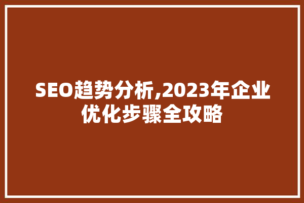 SEO趋势分析,2023年企业优化步骤全攻略