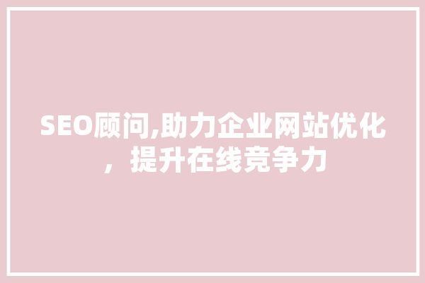 SEO顾问,助力企业网站优化，提升在线竞争力