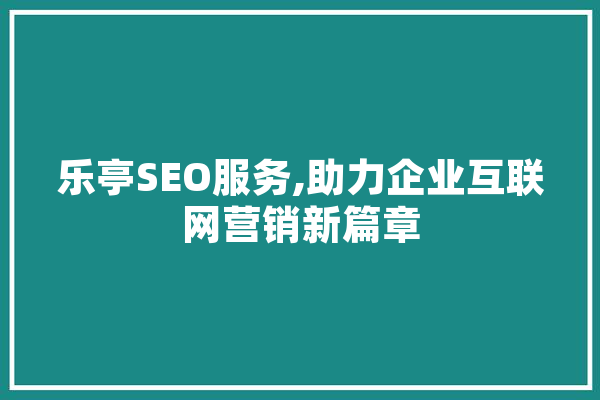 乐亭SEO服务,助力企业互联网营销新篇章