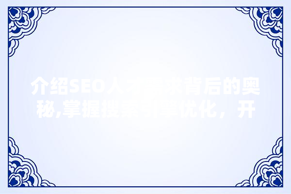 介绍SEO人才需求背后的奥秘,掌握搜索引擎优化，开启职业生涯新篇章