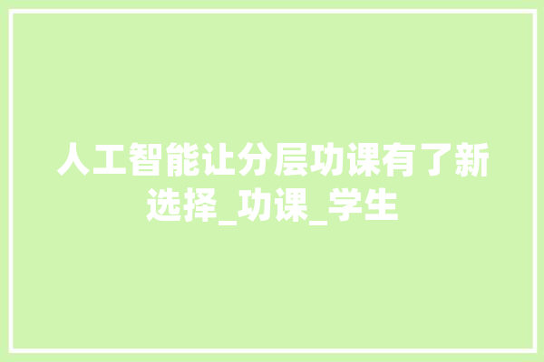 人工智能让分层功课有了新选择_功课_学生 AI快讯