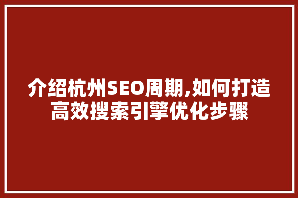 介绍杭州SEO周期,如何打造高效搜索引擎优化步骤 云服务