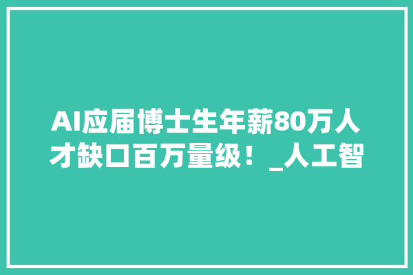 AI应届博士生年薪80万人才缺口百万量级！_人工智能_学院 智能助手