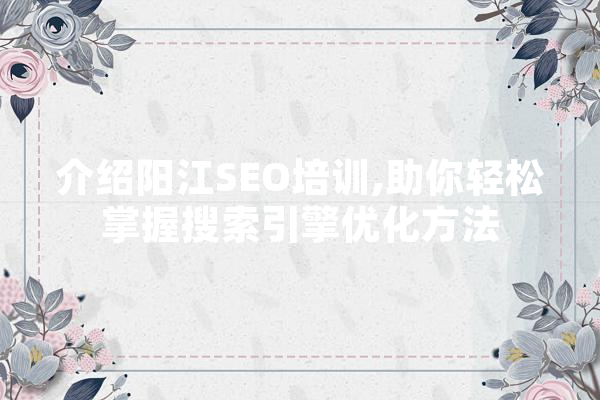 介绍阳江SEO培训,助你轻松掌握搜索引擎优化方法
