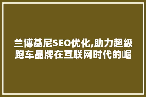 兰博基尼SEO优化,助力超级跑车品牌在互联网时代的崛起