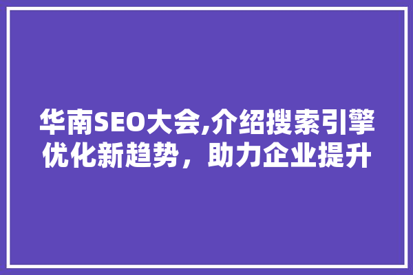 华南SEO大会,介绍搜索引擎优化新趋势，助力企业提升网络影响力