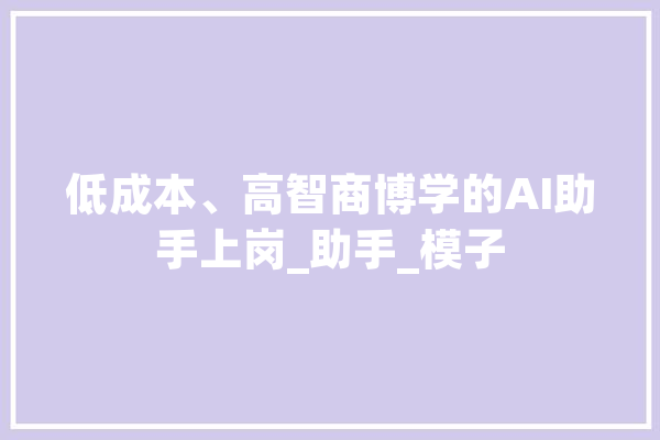 低成本、高智商博学的AI助手上岗_助手_模子 AI快讯