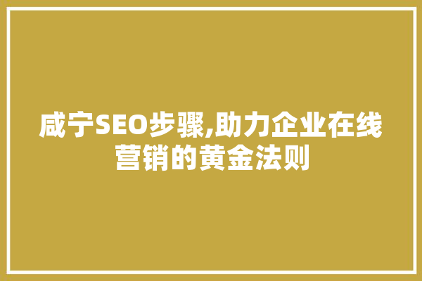 咸宁SEO步骤,助力企业在线营销的黄金法则