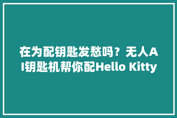 在为配钥匙发愁吗？无人AI钥匙机帮你配Hello Kitty定制钥匙_钥匙_机械