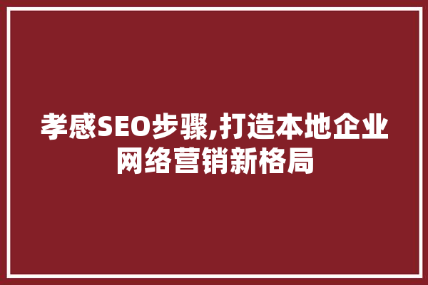 孝感SEO步骤,打造本地企业网络营销新格局