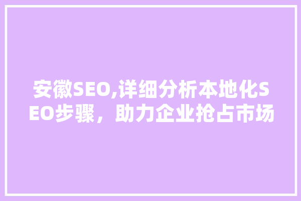 安徽SEO,详细分析本地化SEO步骤，助力企业抢占市场先机