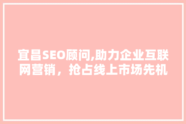 宜昌SEO顾问,助力企业互联网营销，抢占线上市场先机